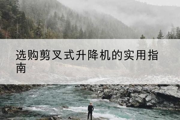 石渠剪叉式升降机怎么选-选购剪叉式升降机的实用指南