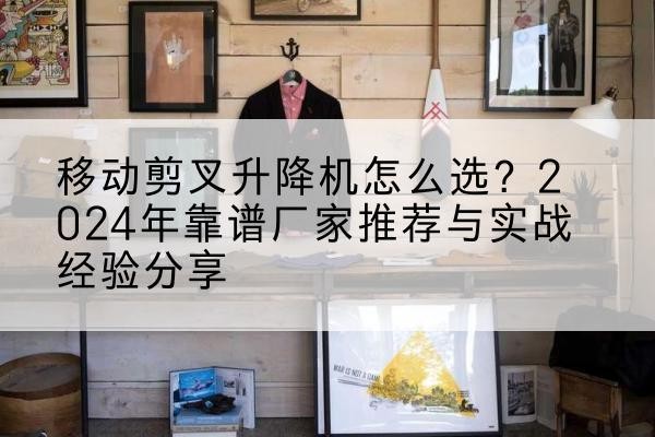石渠升降平台厂家推荐-移动剪叉升降机怎么选？2024年靠谱厂家推荐与实战经验分享