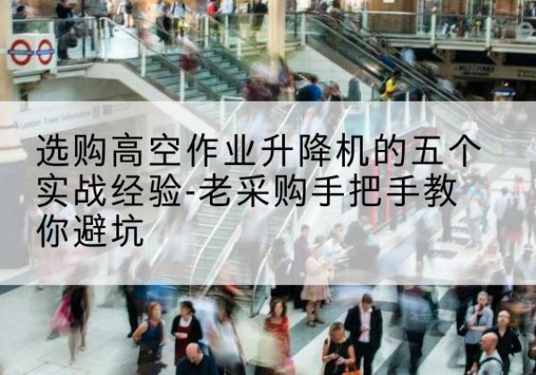 石渠高空作业升降机厂家-选购高空作业升降机的五个实战经验-老采购手把手教你避坑