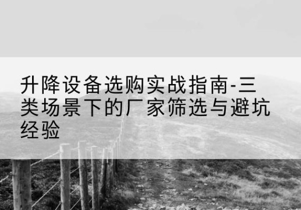 石渠移动式升降机厂家推荐-升降设备选购实战指南-三类场景下的厂家筛选与避坑经验