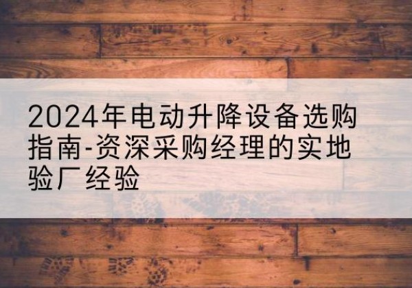 石渠电动剪叉升降平台厂家-2024年电动升降设备选购指南-资深采购经理的实地验厂经验
