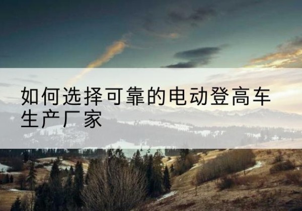 石渠电动登高车厂家-如何选择可靠的电动登高车生产厂家