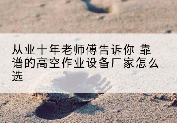 石渠高空作业升降机厂家推荐-从业十年老师傅告诉你 靠谱的高空作业设备厂家怎么选
