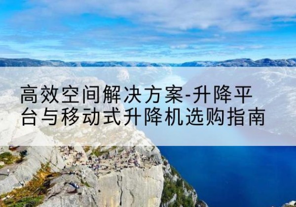 石渠升降平台厂家-*空间解决方案-升降平台与移动式升降机选购指南