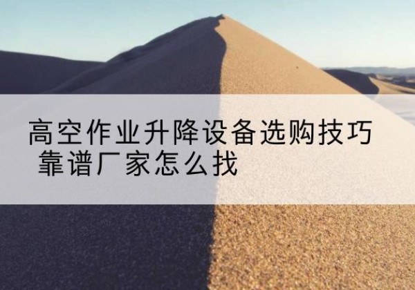 石渠电动升降平台厂家推荐-高空作业升降设备选购技巧 靠谱厂家怎么找