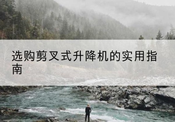 石渠剪叉式升降机怎么选-选购剪叉式升降机的实用指南