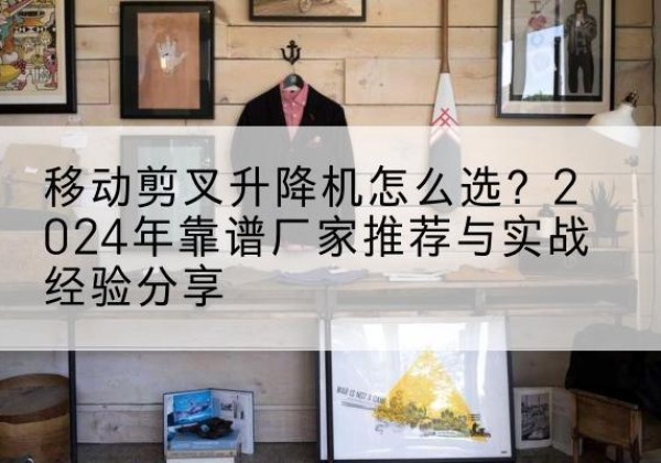 石渠升降平台厂家推荐-移动剪叉升降机怎么选？2024年靠谱厂家推荐与实战经验分享